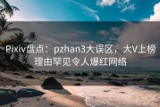 Pixiv盘点：pzhan3大误区，大V上榜理由罕见令人爆红网络