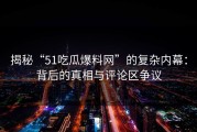 揭秘“51吃瓜爆料网”的复杂内幕：背后的真相与评论区争议