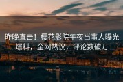 昨晚直击！樱花影院午夜当事人曝光爆料，全网热议，评论数破万