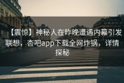 【震惊】神秘人在昨晚遭遇内幕引发联想，杏吧app下载全网炸锅，详情探秘