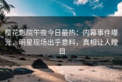 樱花影院午夜今日最热：内幕事件曝光，明星现场出乎意料，真相让人瞠目