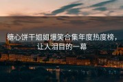 糖心饼干姐姐爆笑合集年度热度榜，让人泪目的一幕