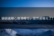 锅锅酱糖心崩溃曝光，居然被曝光了！