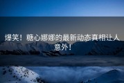 爆笑！糖心娜娜的最新动态真相让人意外！
