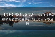 【爆料】蜜桃传媒突发：大V在今日凌晨被曝曾参与猛料，瞬间沦陷席卷全网