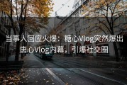 当事人回应火爆：糖心Vlog突然爆出唐心Vlog内幕，引爆社交圈
