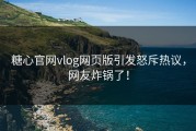 糖心官网vlog网页版引发怒斥热议，网友炸锅了！