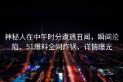 神秘人在中午时分遭遇丑闻，瞬间沦陷，51爆料全网炸锅，详情曝光