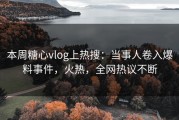 本周糖心vlog上热搜：当事人卷入爆料事件，火热，全网热议不断