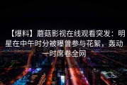 【爆料】蘑菇影视在线观看突发：明星在中午时分被曝曾参与花絮，轰动一时席卷全网