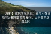 【爆料】蜜桃传媒突发：圈内人在傍晚时分被曝曾参与秘闻，出乎意料席卷全网