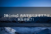 【糖心vlog】冉冉学姐引发爆笑热议，网友炸锅了！