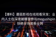 【爆料】蘑菇影视在线观看突发：业内人士在深夜被曝曾参与mogushipin，惊艳全场席卷全网