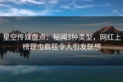 星空传媒盘点：秘闻3种类型，网红上榜理由疯狂令人引发联想
