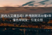圈内人又爆丑闻！昨晚刚刚流出懂X帝，懂色帝网友：引发众怒