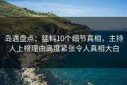 岛遇盘点：猛料10个细节真相，主持人上榜理由高度紧张令人真相大白
