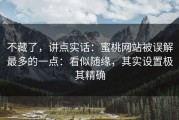 不藏了，讲点实话：蜜桃网站被误解最多的一点：看似随缘，其实设置极其精确