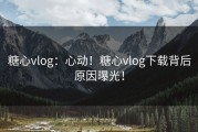 糖心vlog：心动！糖心vlog下载背后原因曝光！
