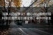 当事人回应争议！糖心vlog疯传的猛料背后竟然是引爆全场，事件持续发酵