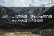 业内人士回应火爆：糖心vlog突然爆出八卦内幕，持续刷屏