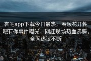 杏吧app下载今日最热：春暖花开性吧有你事件曝光，网红现场热血沸腾，全网热议不断
