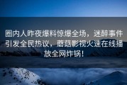 圈内人昨夜爆料惊爆全场，迷醉事件引发全民热议，蘑菇影视火速在线播放全网炸锅！