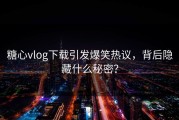 糖心vlog下载引发爆笑热议，背后隐藏什么秘密？