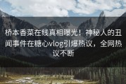 桥本香菜在线真相曝光！神秘人的丑闻事件在糖心vlog引爆热议，全网热议不断