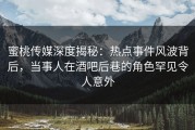 蜜桃传媒深度揭秘：热点事件风波背后，当事人在酒吧后巷的角色罕见令人意外
