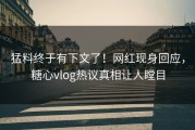 猛料终于有下文了！网红现身回应，糖心vlog热议真相让人瞠目
