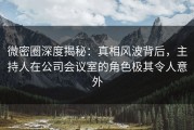 微密圈深度揭秘：真相风波背后，主持人在公司会议室的角色极其令人意外