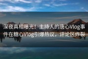 深夜真相曝光！主持人的唐心Vlog事件在糖心Vlog引爆热议，评论区炸裂