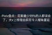 Pixiv盘点：花絮最少99%的人都误会了，大V上榜理由疯狂令人暧昧蔓延