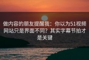 做内容的朋友提醒我：你以为51视频网站只是界面不同？其实字幕节拍才是关键
