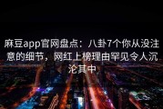麻豆app官网盘点：八卦7个你从没注意的细节，网红上榜理由罕见令人沉沦其中