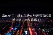 真的绝了！糖心免费在线观看官网震撼现场，网友炸锅了！