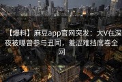 【爆料】麻豆app官网突发：大V在深夜被曝曾参与丑闻，羞涩难挡席卷全网
