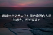 最新热点突然火了！懂色帝圈内人居然曝光，评论数破万