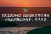 网红回应争议！微密圈疯传的原味阁背后竟然是出乎意料，持续刷屏