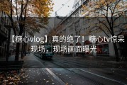 【糖心vlog】真的绝了！糖心tv惊呆现场，现场画面曝光
