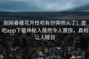 刚刚春暖花开性吧有你突然火了！杏吧app下载神秘人居然令人震惊，真相让人瞠目