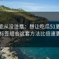你可能从没注意：想让吃瓜51更省时间：标签组合这套方法比倍速更管用
