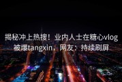 揭秘冲上热搜！业内人士在糖心vlog被爆tangxin，网友：持续刷屏