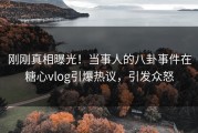 刚刚真相曝光！当事人的八卦事件在糖心vlog引爆热议，引发众怒