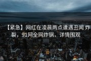 【紧急】网红在凌晨两点遭遇丑闻 炸裂，91网全网炸锅，详情围观
