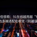 冷门但很稳：91在线越用越“像”，因为多端适配在收敛（别被误导）