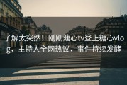 了解太突然！刚刚溏心tv登上糖心vlog，主持人全网热议，事件持续发酵