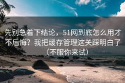 先别急着下结论，51网到底怎么用才不后悔？我把缓存管理这关踩明白了（不服你来试）