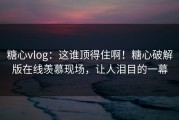 糖心vlog：这谁顶得住啊！糖心破解版在线羡慕现场，让人泪目的一幕