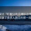 深入探讨“盯着51吃瓜爆料边缘细节，却漏了很多人跳过的那一段”